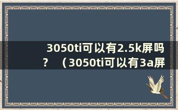 3050ti可以有2.5k屏吗？ （3050ti可以有3a屏吗？）